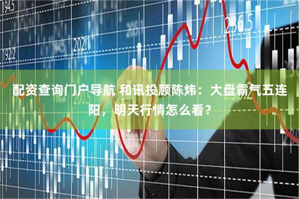 配资查询门户导航 和讯投顾陈炜：大盘霸气五连阳，明天行情怎么看？
