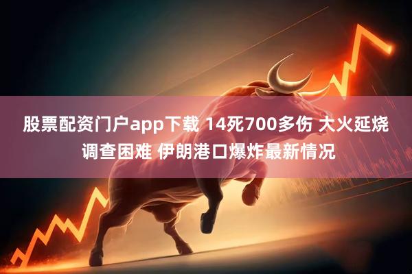 股票配资门户app下载 14死700多伤 大火延烧 调查困难 伊朗港口爆炸最新情况