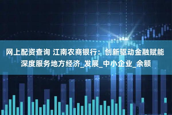 网上配资查询 江南农商银行：创新驱动金融赋能 深度服务地方经济_发展_中小企业_余额