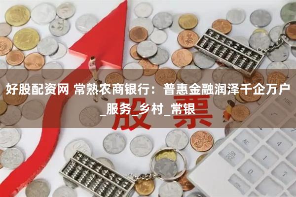 好股配资网 常熟农商银行：普惠金融润泽千企万户_服务_乡村_常银