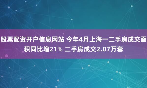 股票配资开户信息网站 今年4月上海一二手房成交面积同比增21% 二手房成交2.07万套
