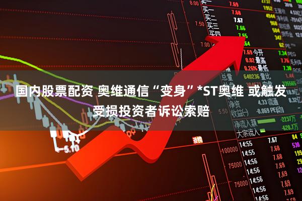 国内股票配资 奥维通信“变身”*ST奥维 或触发受损投资者诉讼索赔