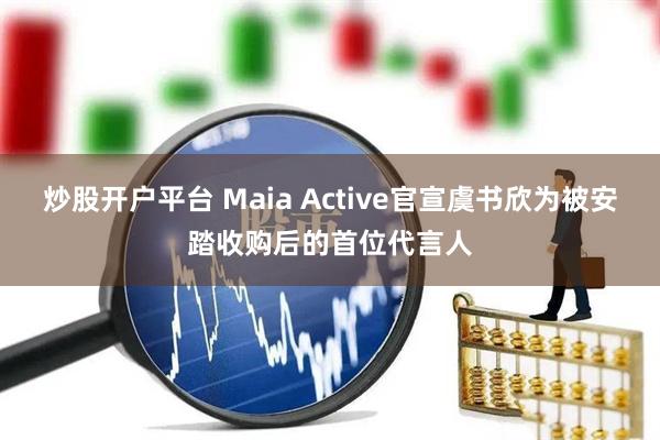 炒股开户平台 Maia Active官宣虞书欣为被安踏收购后的首位代言人