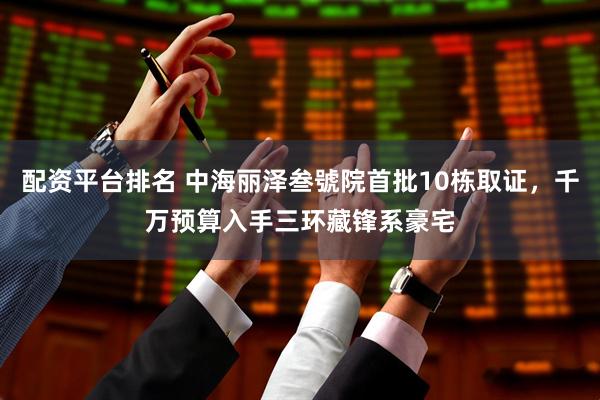 配资平台排名 中海丽泽叁號院首批10栋取证，千万预算入手三环藏锋系豪宅