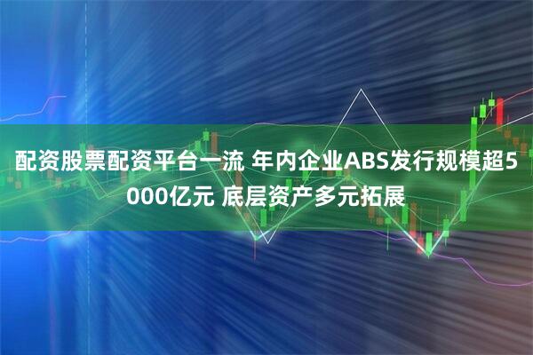 配资股票配资平台一流 年内企业ABS发行规模超5000亿元 底层资产多元拓展