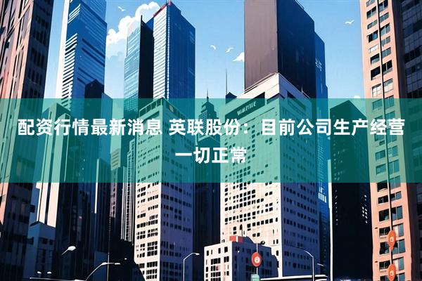配资行情最新消息 英联股份：目前公司生产经营一切正常