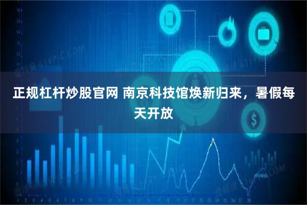 正规杠杆炒股官网 南京科技馆焕新归来，暑假每天开放