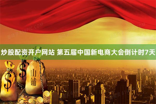 炒股配资开户网站 第五届中国新电商大会倒计时7天