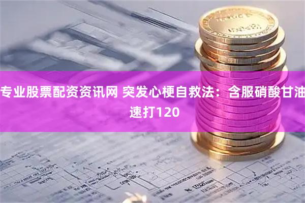 专业股票配资资讯网 突发心梗自救法：含服硝酸甘油 速打120