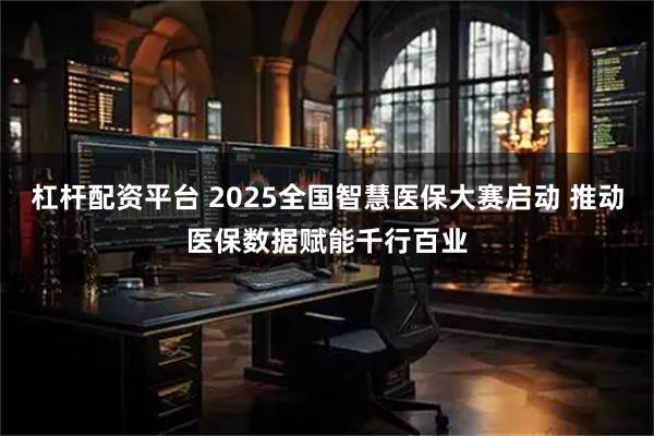 杠杆配资平台 2025全国智慧医保大赛启动 推动医保数据赋能千行百业
