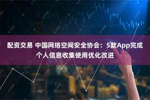 配资交易 中国网络空间安全协会：5款App完成个人信息收集使用优化改进