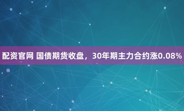 配资官网 国债期货收盘，30年期主力合约涨0.08%