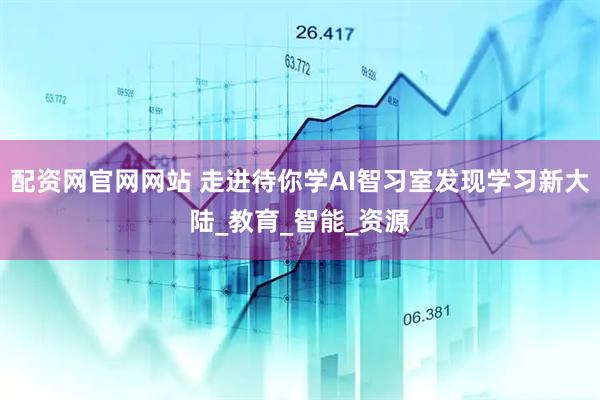 配资网官网网站 走进待你学AI智习室发现学习新大陆_教育_智能_资源