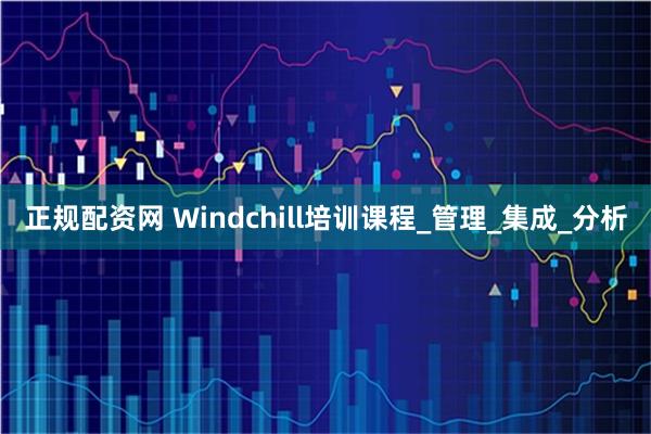 正规配资网 Windchill培训课程_管理_集成_分析