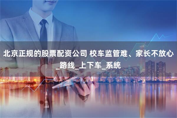 北京正规的股票配资公司 校车监管难、家长不放心_路线_上下车_系统