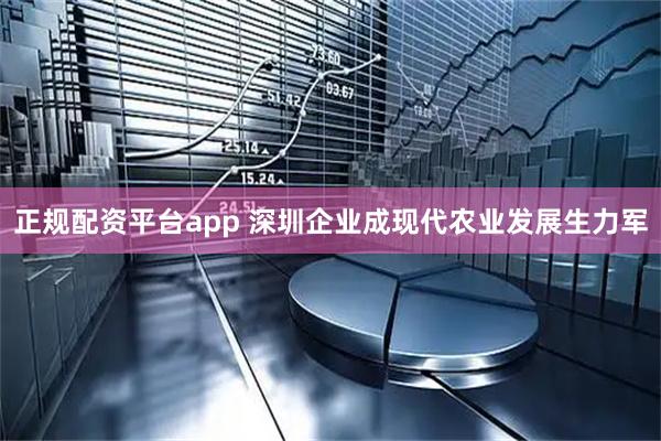 正规配资平台app 深圳企业成现代农业发展生力军