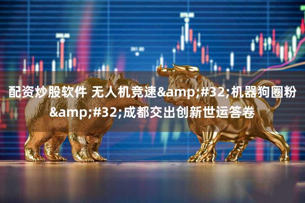 配资炒股软件 无人机竞速&#32;机器狗圈粉&#32;成都交出创新世运答卷