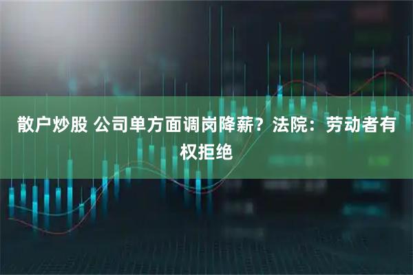 散户炒股 公司单方面调岗降薪？法院：劳动者有权拒绝