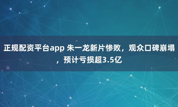 正规配资平台app 朱一龙新片惨败，观众口碑崩塌，预计亏损超3.5亿