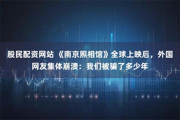 股民配资网站 《南京照相馆》全球上映后，外国网友集体崩溃：我们被骗了多少年