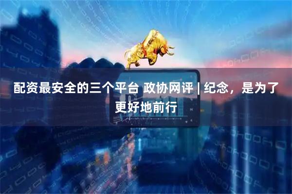 配资最安全的三个平台 政协网评 | 纪念，是为了更好地前行