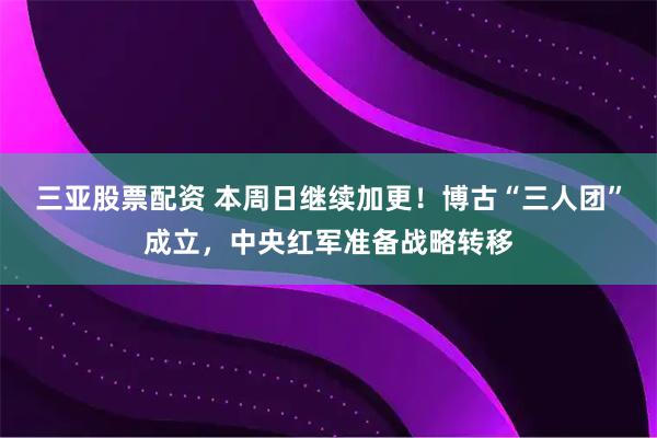 三亚股票配资 本周日继续加更！博古“三人团”成立，中央红军准备战略转移