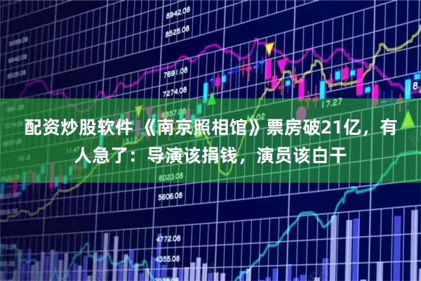 配资炒股软件 《南京照相馆》票房破21亿，有人急了：导演该捐钱，演员该白干