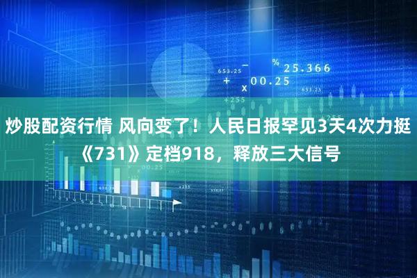 炒股配资行情 风向变了！人民日报罕见3天4次力挺《731》定档918，释放三大信号