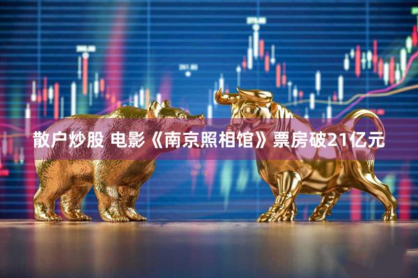 散户炒股 电影《南京照相馆》票房破21亿元