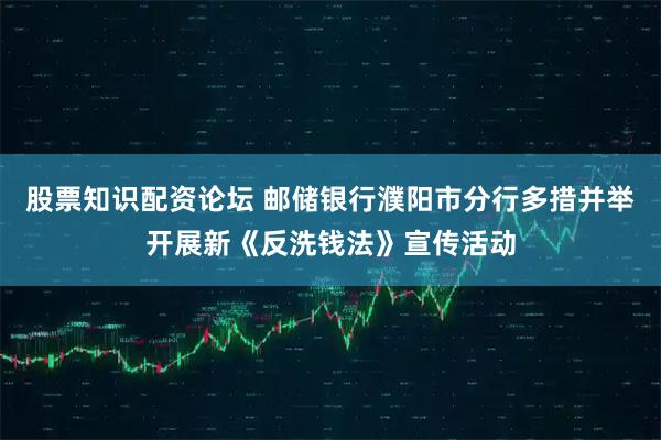 股票知识配资论坛 邮储银行濮阳市分行多措并举开展新《反洗钱法》宣传活动