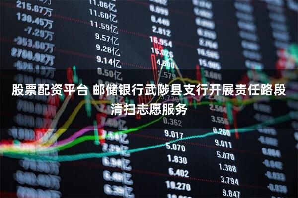 股票配资平台 邮储银行武陟县支行开展责任路段清扫志愿服务