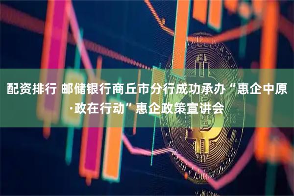 配资排行 邮储银行商丘市分行成功承办“惠企中原·政在行动”惠企政策宣讲会