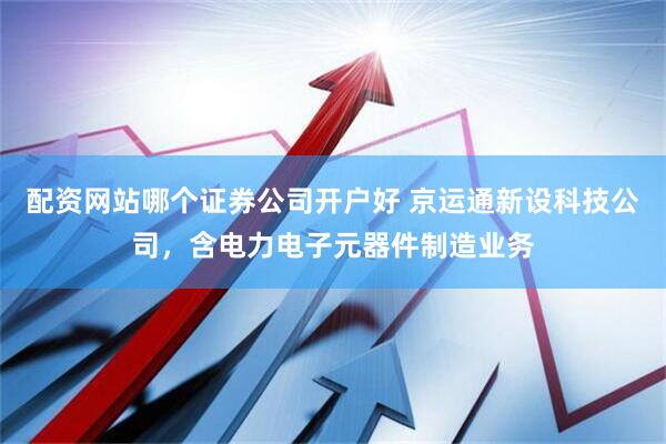 配资网站哪个证券公司开户好 京运通新设科技公司，含电力电子元器件制造业务