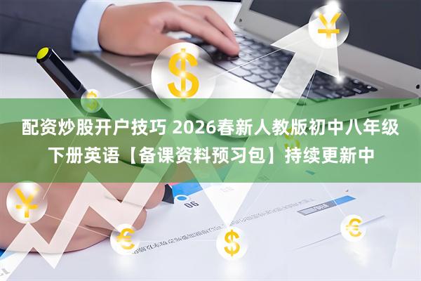 配资炒股开户技巧 2026春新人教版初中八年级下册英语【备课资料预习包】持续更新中