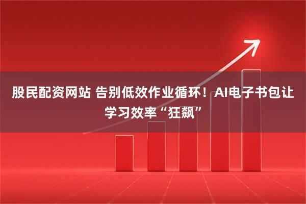 股民配资网站 告别低效作业循环！AI电子书包让学习效率“狂飙”
