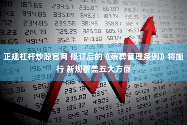 正规杠杆炒股官网 修订后的《殡葬管理条例》将施行 新规覆盖五大方面