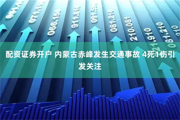 配资证券开户 内蒙古赤峰发生交通事故 4死1伤引发关注