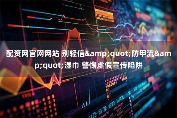 配资网官网网站 别轻信"防甲流"湿巾 警惕虚假宣传陷阱