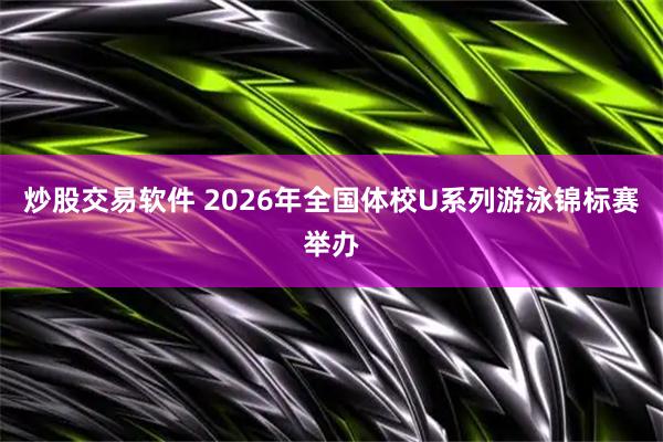 炒股交易软件 2026年全国体校U系列游泳锦标赛举办