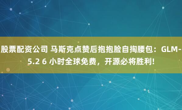 股票配资公司 马斯克点赞后抱抱脸自掏腰包：GLM-5.2 6 小时全球免费，开源必将胜利!
