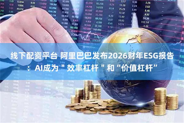 线下配资平台 阿里巴巴发布2026财年ESG报告：AI成为＂效率杠杆＂和“价值杠杆”
