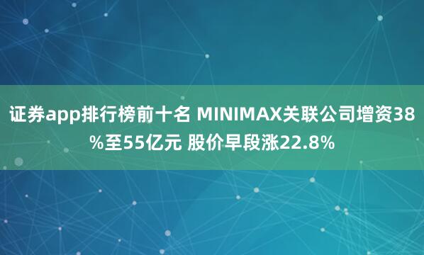 证券app排行榜前十名 MINIMAX关联公司增资38%至55亿元 股价早段涨22.8%