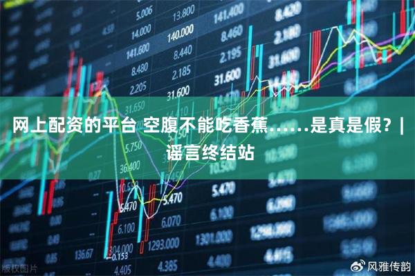 网上配资的平台 空腹不能吃香蕉……是真是假？| 谣言终结站
