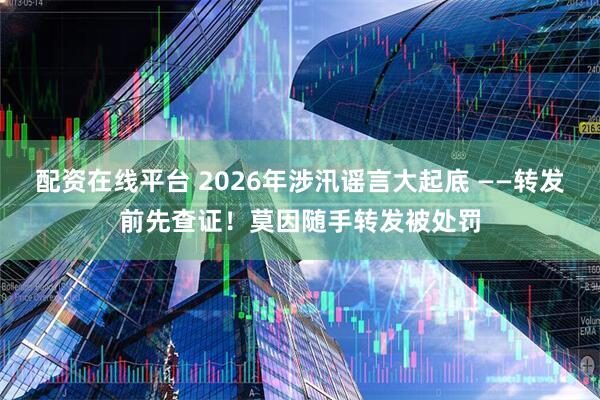 配资在线平台 2026年涉汛谣言大起底 ——转发前先查证！莫因随手转发被处罚