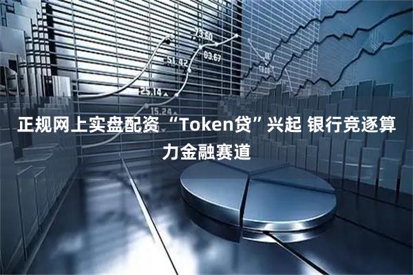正规网上实盘配资 “Token贷”兴起 银行竞逐算力金融赛道